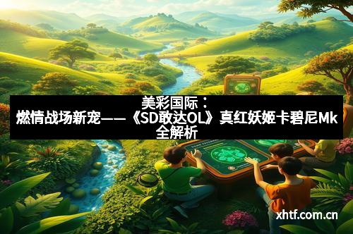 美彩国际：燃情战场新宠——《SD敢达OL》真红妖姬卡碧尼Mk全解析